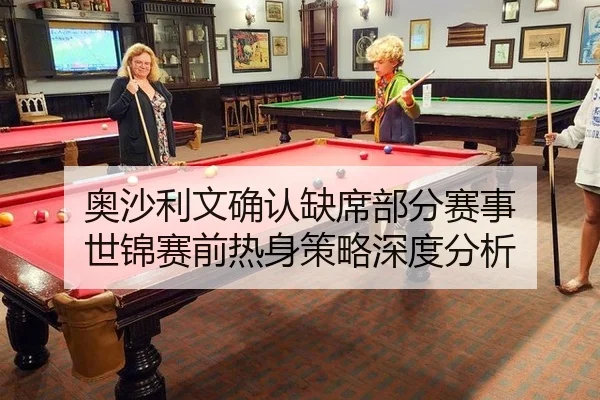 奥沙利文确认缺席部分赛事 世锦赛前热身策略深度分析