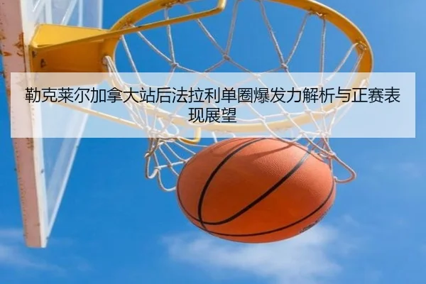 勒克莱尔加拿大站后法拉利单圈爆发力解析与正赛表现展望